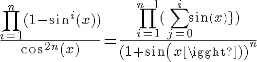 \HUGE
 \\  \frac{\displaystyle\prod_{i=1}^n{(1-sin^i(x))}}{cos^{2n}(x)} = \frac{\displaystyle\prod_{i=1}^{n-1}{ (\displaystyle\sum_{j=0}^{i}{ sin(x)^j} })}{(1+sin(x))^n}
 \\ 